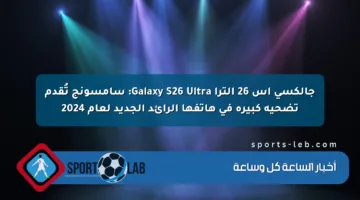 جالكسي اس 26 الترا Galaxy S26 Ultra: سامسونج تُقدم تضحية كبيرة في هاتفها الرائد الجديد لعام 2024